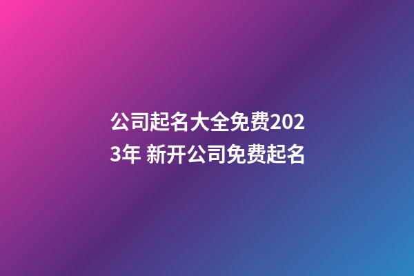 公司起名大全免费2023年 新开公司免费起名-第1张-公司起名-玄机派